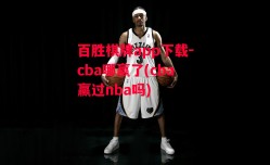 百胜棋牌app下载-cba哪赢了(cba赢过nba吗)